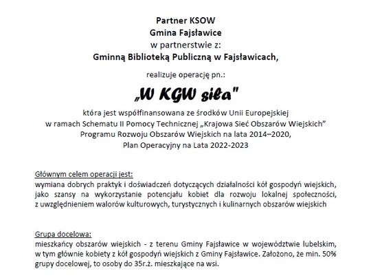 Plakat informuje o operacji „W KGW siła” realizowanej przez Gminę Fajsławice w partnerstwie z Gminną Biblioteką Publiczną w Fajsławicach. Operacja skierowana jest do mieszkańców obszarów wiejskich – z terenu Gminy Fajsławice w województwie lubelskim, w tym głównie do kobiet z kół gospodyń wiejskich.